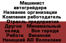 Машинист автогрейдера › Название организации ­ Компания-работодатель › Отрасль предприятия ­ Другое › Минимальный оклад ­ 1 - Все города Работа » Вакансии   . Ненецкий АО,Волоковая д.